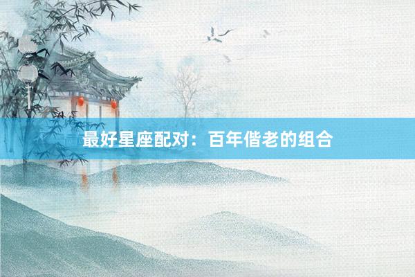 最好星座配对：百年偕老的组合
