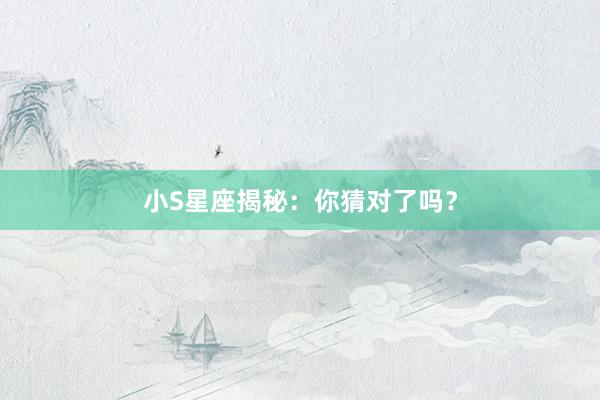 小S星座揭秘：你猜对了吗？