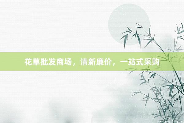 花草批发商场,清新廉价,一站式采购