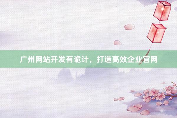广州网站开发有诡计，打造高效企业官网