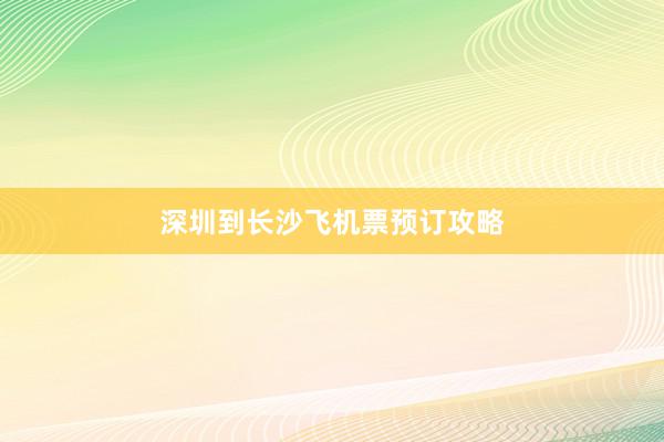 深圳到长沙飞机票预订攻略